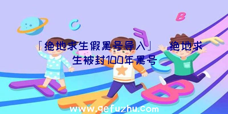 「绝地求生假黑号导入」|绝地求生被封100年黑号